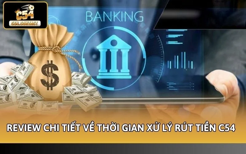 Review chi tiết về thời gian xử lý rút tiền C54 